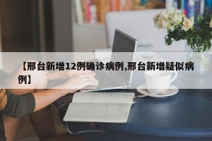 【邢台新增12例确诊病例,邢台新增疑似病例】