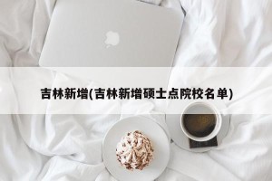 吉林新增(吉林新增硕士点院校名单)
