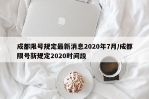 成都限号规定最新消息2020年7月/成都限号新规定2020时间段