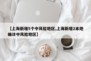 【上海新增5个中风险地区,上海新增2本地确诊中风险地区】