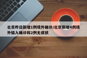 北京昨日新增1例境外确诊/北京新增4例境外输入确诊和2例无症状