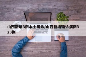 山西新增3例本土确诊/山西新增确诊病例323例