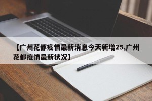【广州花都疫情最新消息今天新增25,广州花都疫情最新状况】