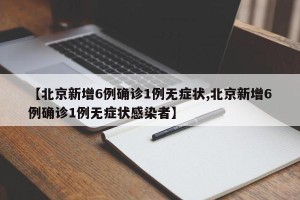 【北京新增6例确诊1例无症状,北京新增6例确诊1例无症状感染者】