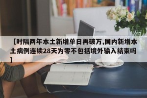 【时隔两年本土新增单日再破万,国内新增本土病例连续28天为零不包括境外输入结束吗】