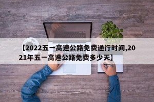 【2022五一高速公路免费通行时间,2021年五一高速公路免费多少天】