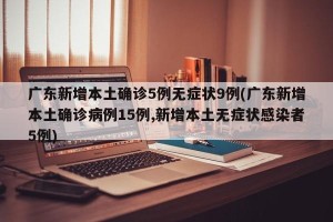 广东新增本土确诊5例无症状9例(广东新增本土确诊病例15例,新增本土无症状感染者5例)