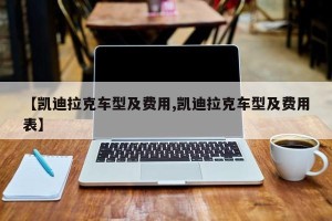 【凯迪拉克车型及费用,凯迪拉克车型及费用表】