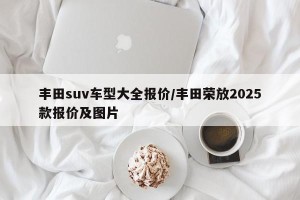 丰田suv车型大全报价/丰田荣放2025款报价及图片