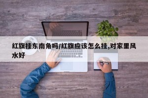 红旗挂东南角吗/红旗应该怎么挂,对家里风水好