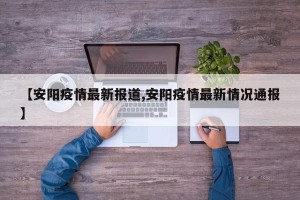 【安阳疫情最新报道,安阳疫情最新情况通报】