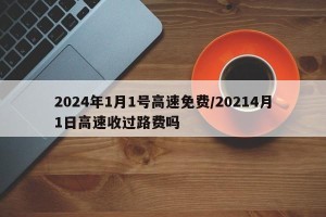 2024年1月1号高速免费/20214月1日高速收过路费吗