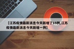 【江苏疫情最新消息今天新增了15例,江苏疫情最新消息今天新增一例】