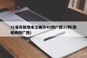31省份新增本土确诊45例广西37例(新增病例广西)