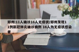 郑州:11人确诊16人无症状/郑州发现11例新冠肺炎确诊病例 16人为无症状感染者