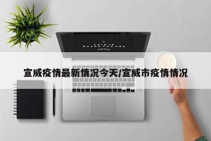 宣威疫情最新情况今天/宣威市疫情情况