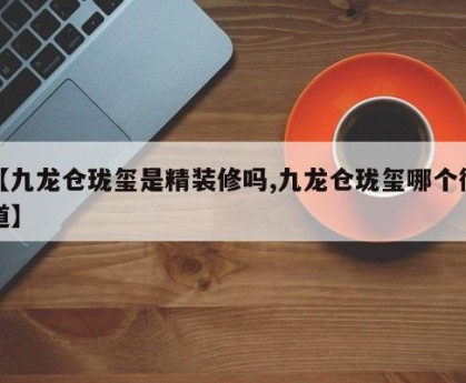 【九龙仓珑玺是精装修吗,九龙仓珑玺哪个街道】