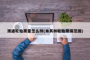 澳通轮胎质量怎么样(米其林轮胎质保范围)
