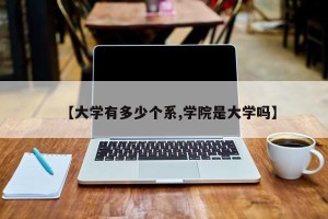 【大学有多少个系,学院是大学吗】