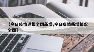 【今日疫情通报全国新增,今日疫情新增情况 全国】