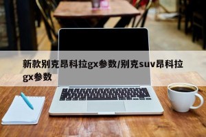新款别克昂科拉gx参数/别克suv昂科拉gx参数