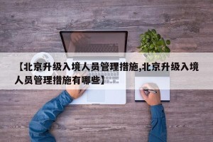 【北京升级入境人员管理措施,北京升级入境人员管理措施有哪些】