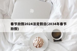 春节放假2024法定假日(2034年春节放假)