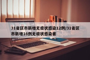 31省区市新增无症状感染12例/31省区市新增16例无症状感染者