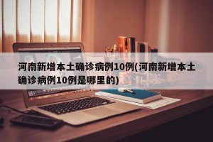 河南新增本土确诊病例10例(河南新增本土确诊病例10例是哪里的)