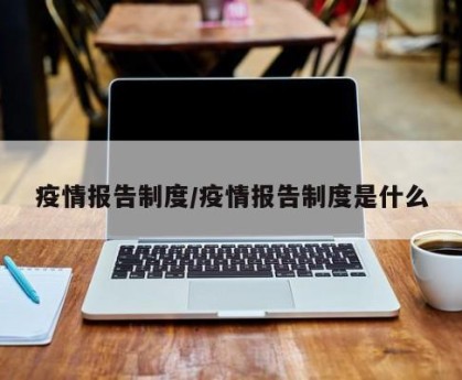 疫情报告制度/疫情报告制度是什么