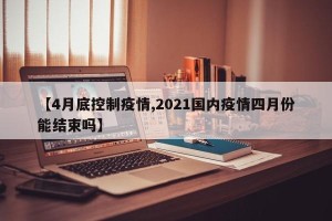 【4月底控制疫情,2021国内疫情四月份能结束吗】