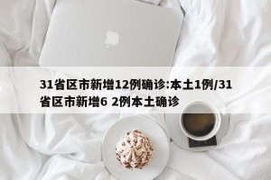 31省区市新增12例确诊:本土1例/31省区市新增6 2例本土确诊