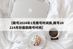 【限号2024年1月限号时间表,限号20214月份最新限号时间】