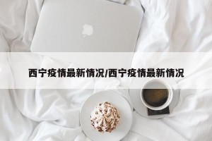西宁疫情最新情况/西宁疫情最新情况