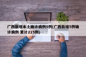 广西新增本土确诊病例5例(广西新增5例确诊病例 累计215例)