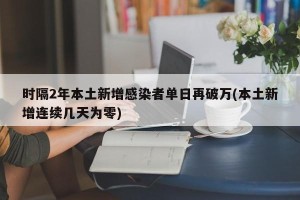 时隔2年本土新增感染者单日再破万(本土新增连续几天为零)