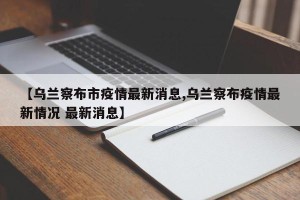 【乌兰察布市疫情最新消息,乌兰察布疫情最新情况 最新消息】