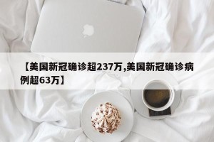【美国新冠确诊超237万,美国新冠确诊病例超63万】