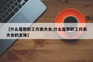 【什么是教职工代表大会,什么是教职工代表大会的主体】