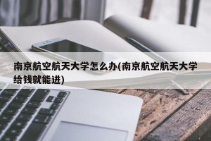 南京航空航天大学怎么办(南京航空航天大学给钱就能进)