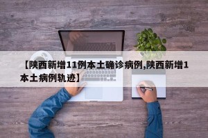 【陕西新增11例本土确诊病例,陕西新增1本土病例轨迹】