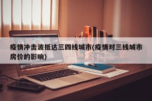 疫情冲击波抵达三四线城市(疫情对三线城市房价的影响)
