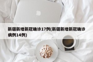 新疆新增新冠确诊17例(新疆新增新冠确诊病例14例)