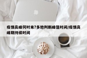 疫情高峰何时来?多地判断峰值时间/疫情高峰期持续时间