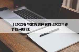 【2022春节放假调休安排,2022年春节期间放假】