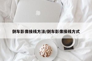 倒车影像接线方法/倒车影像接线方式