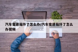 汽车变速箱坏了怎么办/汽车变速箱坏了怎么办视频