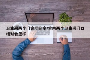 卫生间两个门客厅卧室/室内两个卫生间门口相对会怎样