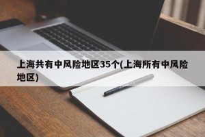 上海共有中风险地区35个(上海所有中风险地区)
