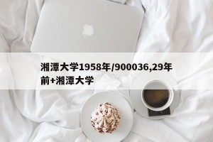 湘潭大学1958年/900036,29年前+湘潭大学